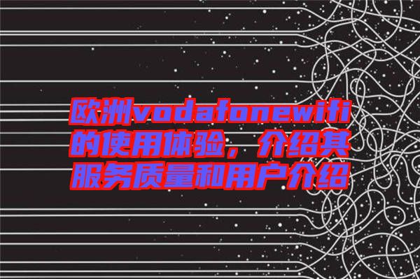 歐洲vodafonewifi的使用體驗(yàn)，介紹其服務(wù)質(zhì)量和用戶介紹