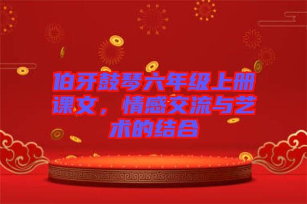 伯牙鼓琴六年級上冊課文，情感交流與藝術(shù)的結(jié)合