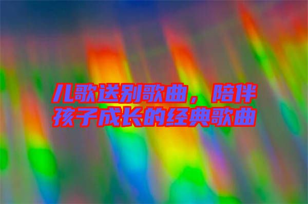 兒歌送別歌曲，陪伴孩子成長的經(jīng)典歌曲