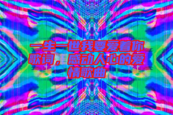 一生一世我要愛著你歌詞，感動人心的愛情歌曲