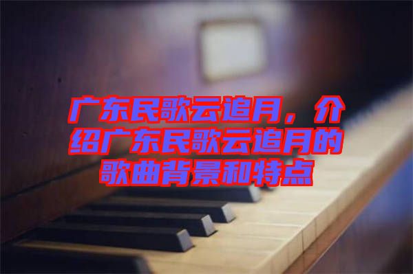 廣東民歌云追月，介紹廣東民歌云追月的歌曲背景和特點(diǎn)