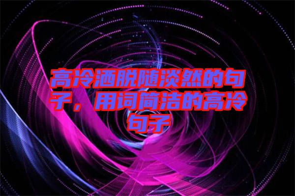 高冷灑脫隨淡然的句子，用詞簡潔的高冷句子