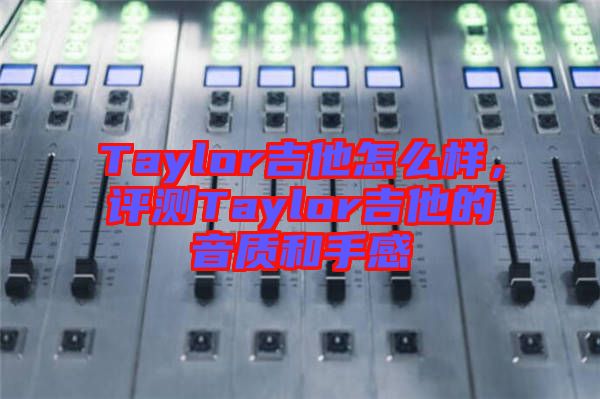 Taylor吉他怎么樣，評(píng)測(cè)Taylor吉他的音質(zhì)和手感