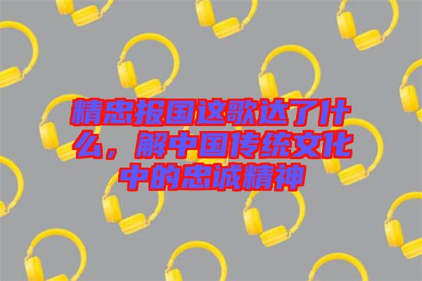 精忠報(bào)國這歌達(dá)了什么，解中國傳統(tǒng)文化中的忠誠精神