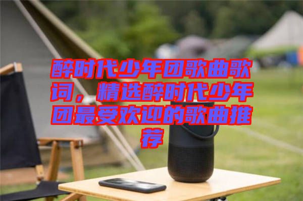 醉時代少年團歌曲歌詞，精選醉時代少年團最受歡迎的歌曲推薦