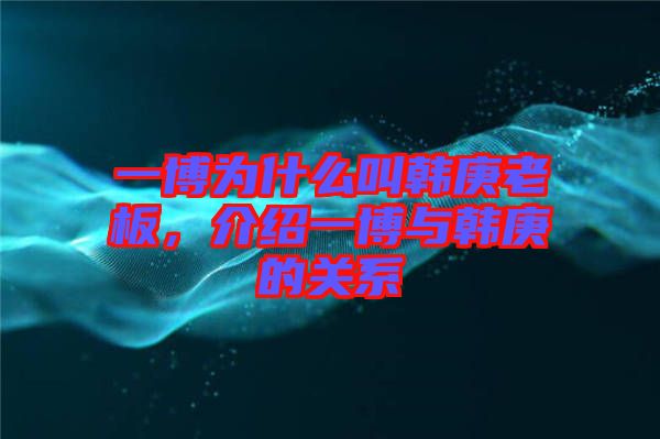 一博為什么叫韓庚老板，介紹一博與韓庚的關系