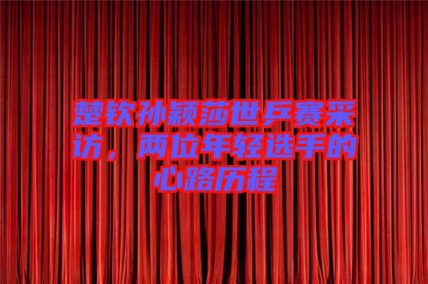 楚欽孫穎莎世乒賽采訪，兩位年輕選手的心路歷程