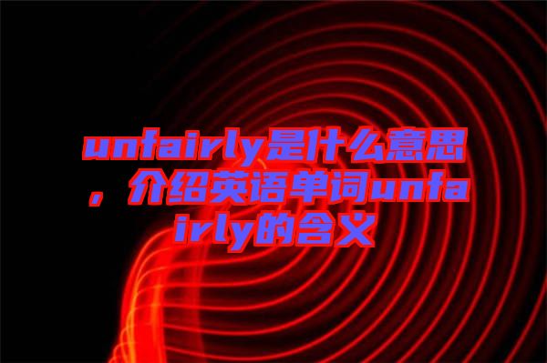 unfairly是什么意思，介紹英語(yǔ)單詞unfairly的含義