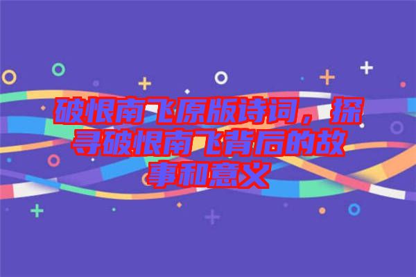 破恨南飛原版詩詞，探尋破恨南飛背后的故事和意義