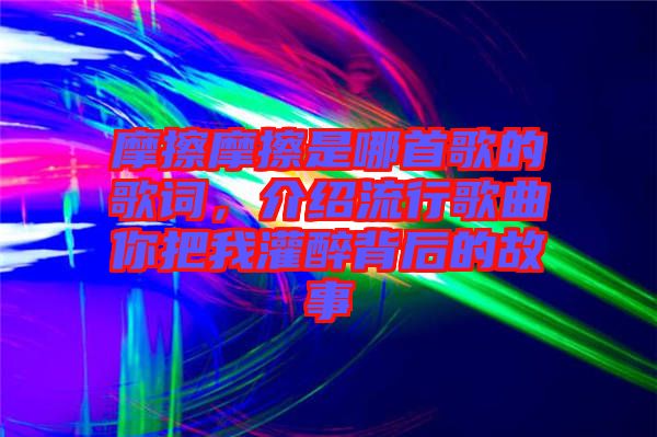 摩擦摩擦是哪首歌的歌詞，介紹流行歌曲你把我灌醉背后的故事