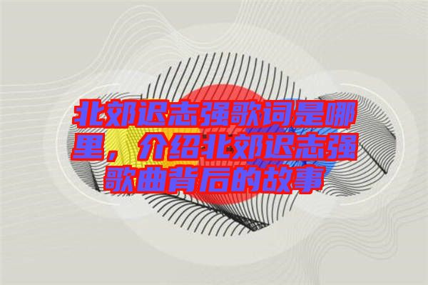 北郊遲志強(qiáng)歌詞是哪里，介紹北郊遲志強(qiáng)歌曲背后的故事