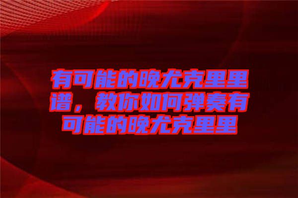 有可能的晚尤克里里譜，教你如何彈奏有可能的晚尤克里里