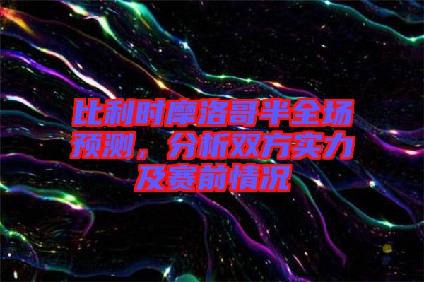 比利時摩洛哥半全場預(yù)測，分析雙方實力及賽前情況