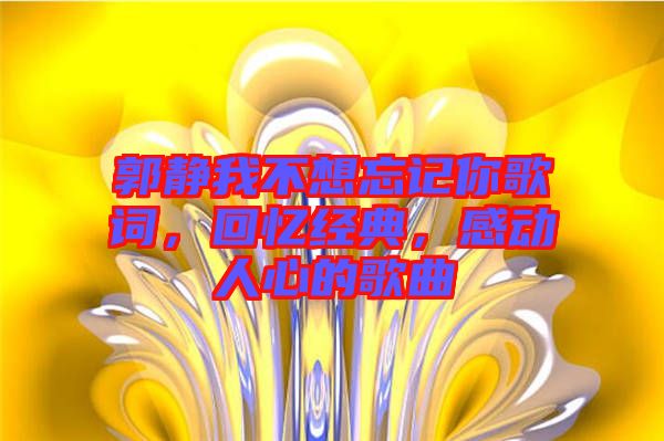 郭靜我不想忘記你歌詞，回憶經(jīng)典，感動(dòng)人心的歌曲