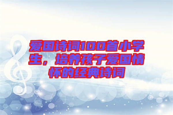 愛國詩詞100首小學(xué)生，培養(yǎng)孩子愛國情懷的經(jīng)典詩詞