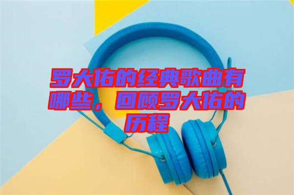 羅大佑的經(jīng)典歌曲有哪些，回顧羅大佑的歷程