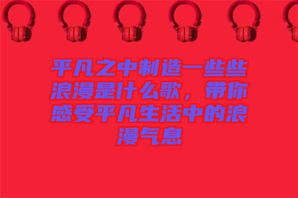 平凡之中制造一些些浪漫是什么歌，帶你感受平凡生活中的浪漫氣息