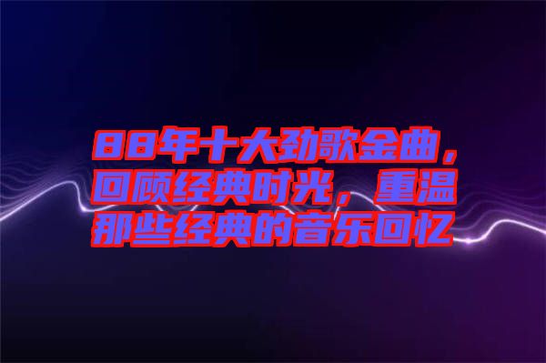 88年十大勁歌金曲，回顧經(jīng)典時(shí)光，重溫那些經(jīng)典的音樂(lè)回憶