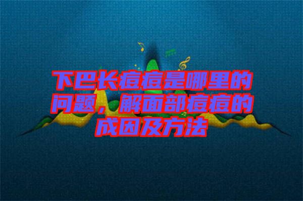 下巴長痘痘是哪里的問題，解面部痘痘的成因及方法