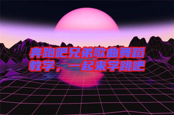 奔跑吧兄弟歌曲舞蹈教學(xué)，一起來學(xué)跳吧