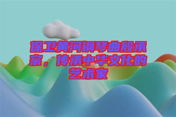 保衛(wèi)黃河鋼琴曲殷承宗，傳承中華文化的藝術(shù)家