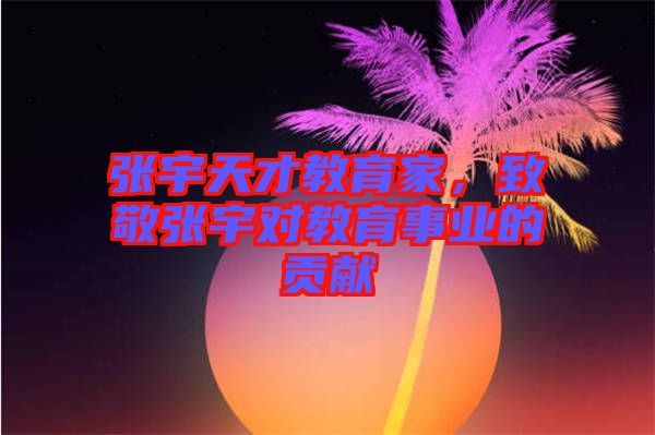 張宇天才教育家，致敬張宇對教育事業(yè)的貢獻(xiàn)