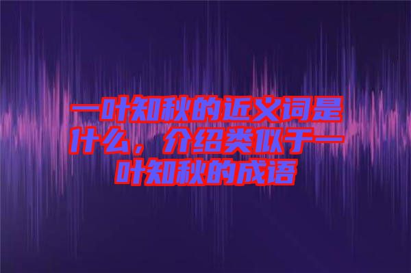 一葉知秋的近義詞是什么，介紹類似于一葉知秋的成語