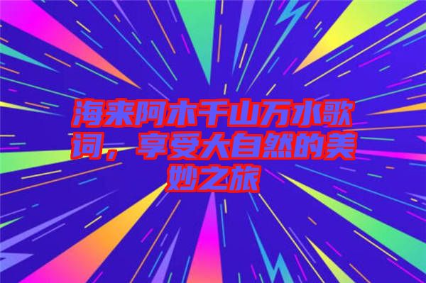 海來阿木千山萬水歌詞，享受大自然的美妙之旅