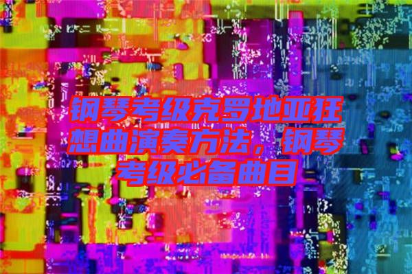 鋼琴考級克羅地亞狂想曲演奏方法，鋼琴考級必備曲目