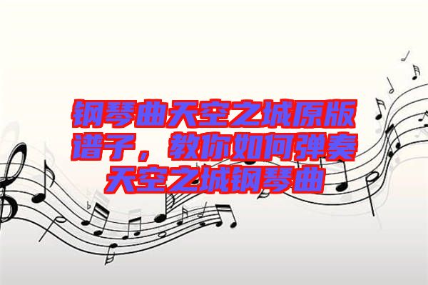 鋼琴曲天空之城原版譜子，教你如何彈奏天空之城鋼琴曲