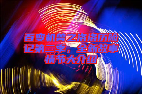 百變機獸之洛洛歷險記第二季，全新故事情節(jié)大介紹