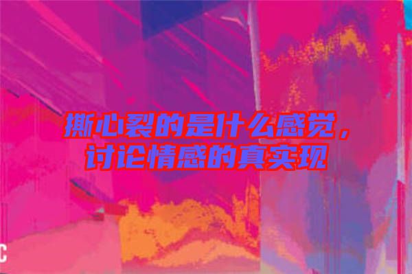 撕心裂的是什么感覺，討論情感的真實現