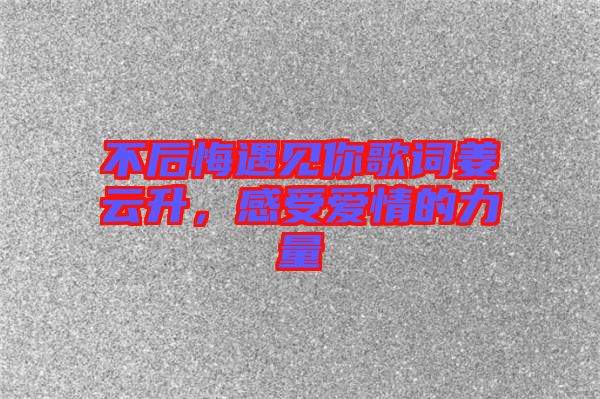 不后悔遇見你歌詞姜云升，感受愛情的力量