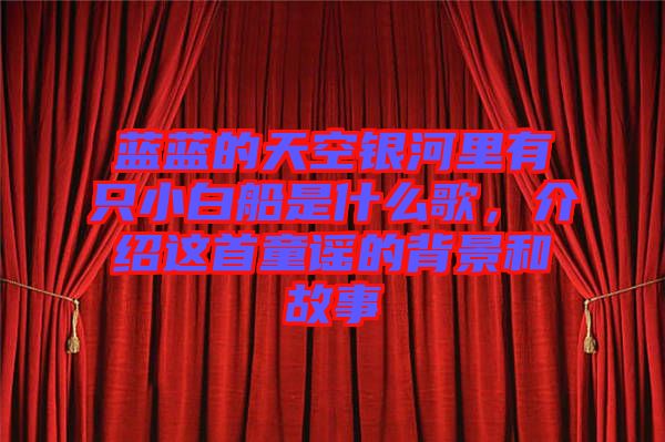 藍藍的天空銀河里有只小白船是什么歌，介紹這首童謠的背景和故事