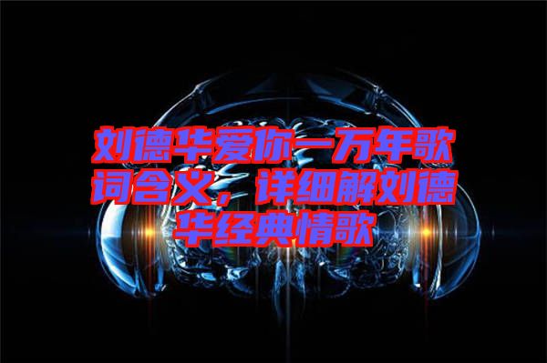 劉德華愛你一萬年歌詞含義，詳細(xì)解劉德華經(jīng)典情歌