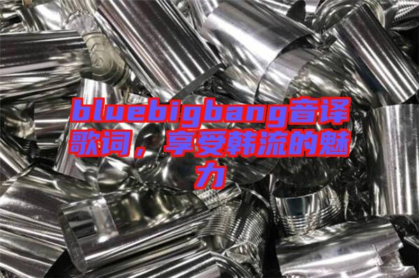 bluebigbang音譯歌詞，享受韓流的魅力