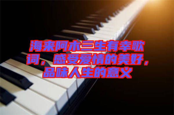 海來阿木三生有幸歌詞，感受愛情的美好，品味人生的意義