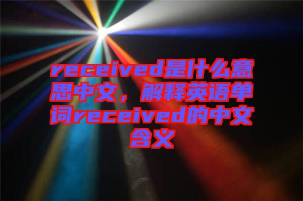 received是什么意思中文，解釋英語單詞received的中文含義