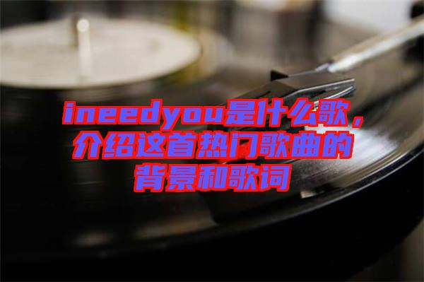 ineedyou是什么歌，介紹這首熱門(mén)歌曲的背景和歌詞