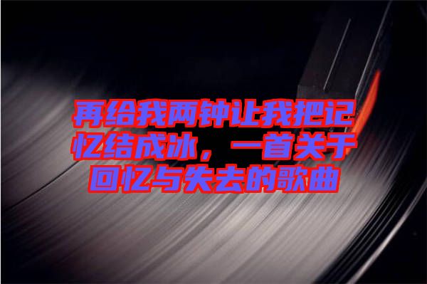 再給我兩鐘讓我把記憶結(jié)成冰，一首關(guān)于回憶與失去的歌曲