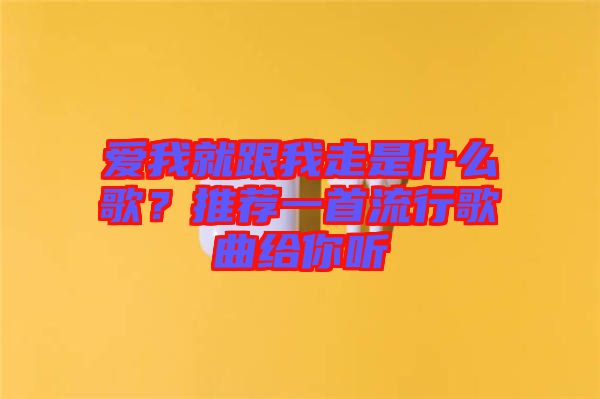 愛(ài)我就跟我走是什么歌？推薦一首流行歌曲給你聽(tīng)