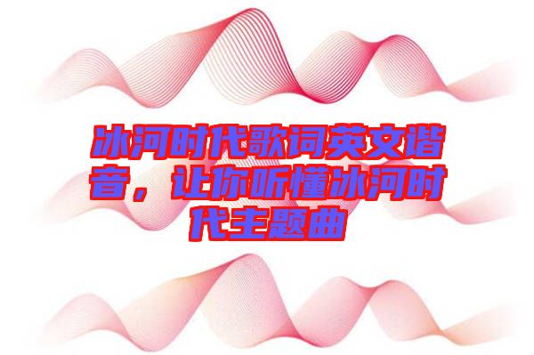 冰河時(shí)代歌詞英文諧音，讓你聽懂冰河時(shí)代主題曲