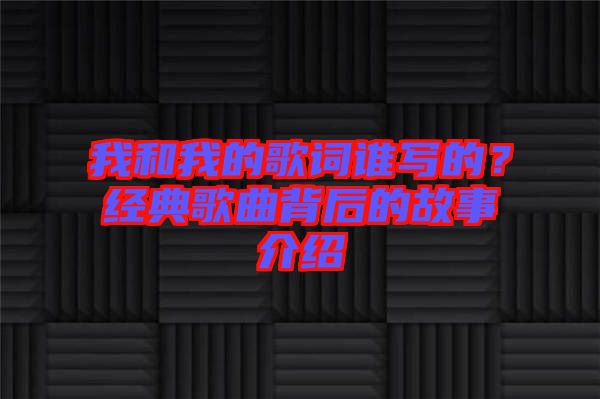 我和我的歌詞誰寫的？經典歌曲背后的故事介紹