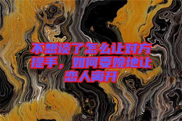 不想談了怎么讓對(duì)方提手，如何委婉地讓戀人離開