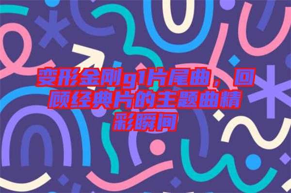 變形金剛g1片尾曲，回顧經(jīng)典片的主題曲精彩瞬間