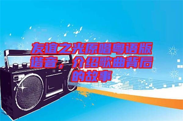 友誼之光原唱粵語版諧音，介紹歌曲背后的故事