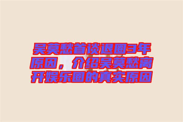 吳莫愁首談退圈3年原因，介紹吳莫愁離開(kāi)娛樂(lè)圈的真實(shí)原因