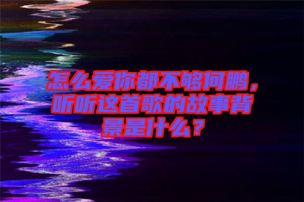 怎么愛你都不夠何鵬，聽聽這首歌的故事背景是什么？