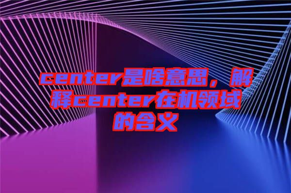 center是啥意思，解釋center在機(jī)領(lǐng)域的含義