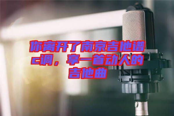 你離開了南京吉他譜c調(diào)，享一首動(dòng)人的吉他曲